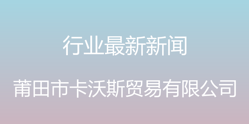 行业最新新闻 - 莆田市卡沃斯贸易有限公司