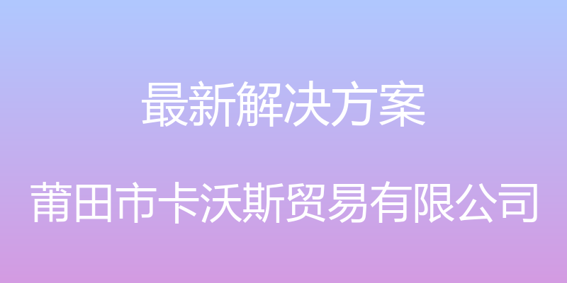 最新解决方案 - 莆田市卡沃斯贸易有限公司