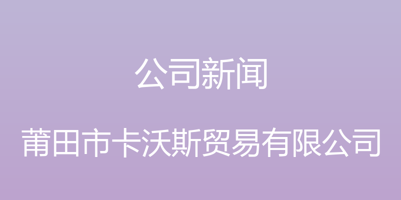 公司新闻 - 莆田市卡沃斯贸易有限公司