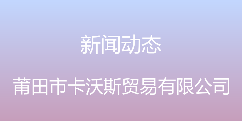 新闻动态 - 莆田市卡沃斯贸易有限公司